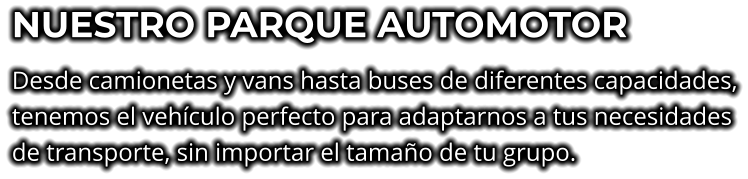 NUESTRO PARQUE AUTOMOTOR Desde camionetas y vans hasta buses de diferentes capacidades, tenemos el vehículo perfecto para adaptarnos a tus necesidades de transporte, sin importar el tamaño de tu grupo.